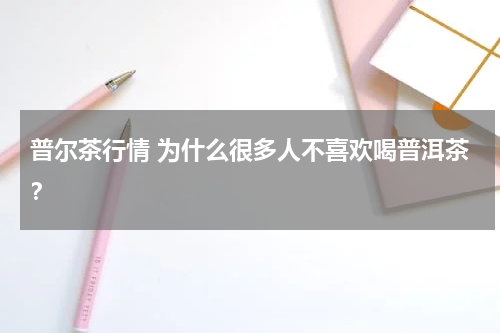 普尔茶行情 为什么很多人不喜欢喝普洱茶？