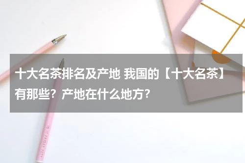 十大名茶排名及产地 我国的【十大名茶】有那些？产地在什么地方？
