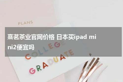 熹茗茶业官网价格 日本买ipad mini2便宜吗