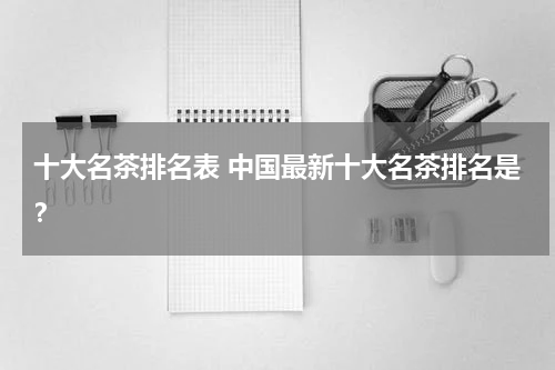 十大名茶排名表 中国最新十大名茶排名是？