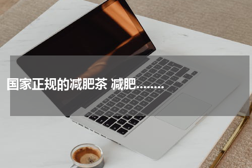国家正规的减肥茶 减肥........