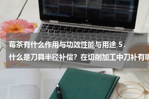 莓茶有什么作用与功效性能与用途 5． 什么是刀具半径补偿？在切削加工中刀补有哪几种作用？G41、G42、G40分别是什么指令？