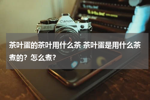 茶叶蛋的茶叶用什么茶 茶叶蛋是用什么茶煮的？怎么煮？