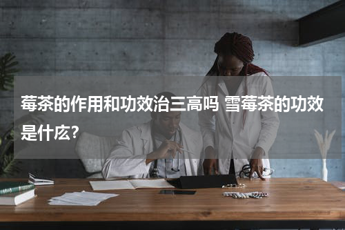 莓茶的作用和功效治三高吗 雪莓茶的功效是什庅？