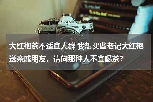 大红袍茶不适宜人群 我想买些老记大红袍送亲戚朋友，请问那种人不宜喝茶？