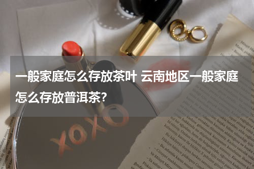 一般家庭怎么存放茶叶 云南地区一般家庭怎么存放普洱茶？