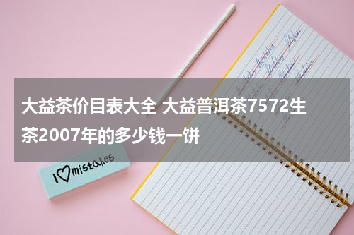 大益茶价目表大全 大益普洱茶7572生茶2007年的多少钱一饼