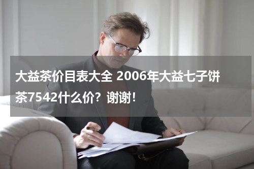 大益茶价目表大全 2006年大益七子饼茶7542什么价？谢谢！