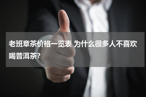 老班章茶价格一览表 为什么很多人不喜欢喝普洱茶？
