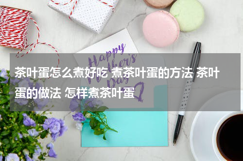 茶叶蛋怎么煮好吃 煮茶叶蛋的方法 茶叶蛋的做法 怎样煮茶叶蛋