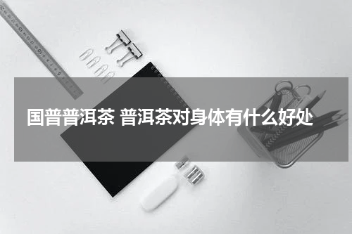 国普普洱茶 普洱茶对身体有什么好处