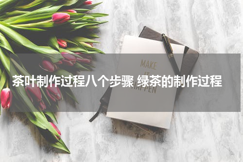 茶叶制作过程八个步骤 绿茶的制作过程