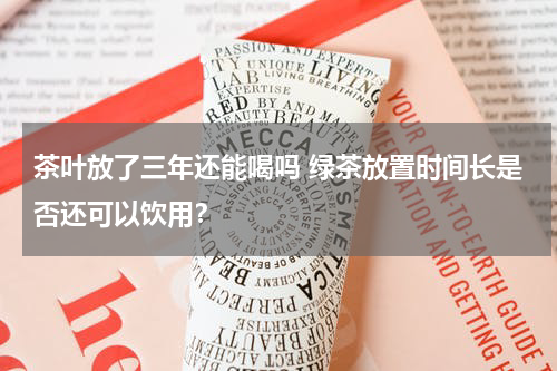 茶叶放了三年还能喝吗 绿茶放置时间长是否还可以饮用？