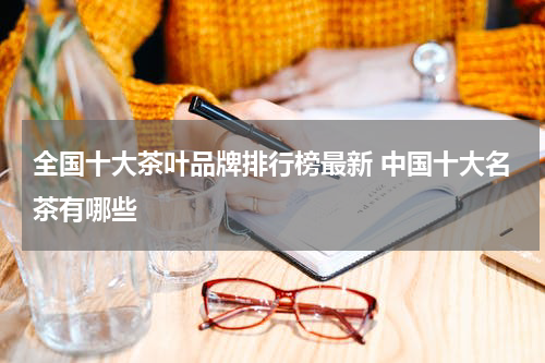 全国十大茶叶品牌排行榜最新 中国十大名茶有哪些