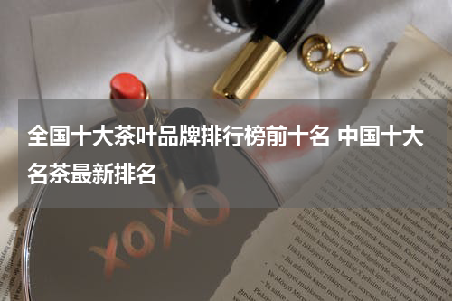 全国十大茶叶品牌排行榜前十名 中国十大名茶最新排名