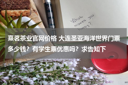 熹茗茶业官网价格 大连圣亚海洋世界门票多少钱？有学生票优惠吗？求告知下