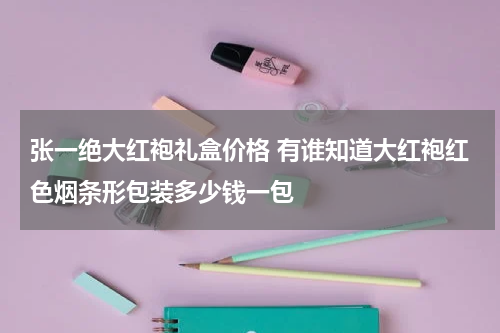 张一绝大红袍礼盒价格 有谁知道大红袍红色烟条形包装多少钱一包