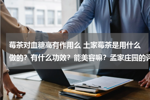 莓茶对血糖高有作用么 土家莓茶是用什么做的？有什么功效？能美容嘛？孟家庄园的评价怎么样