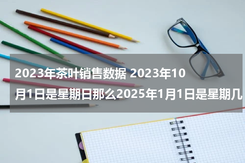 2023年茶叶销售数据 2023年10月1日是星期日那么2025年1月1日是星期几