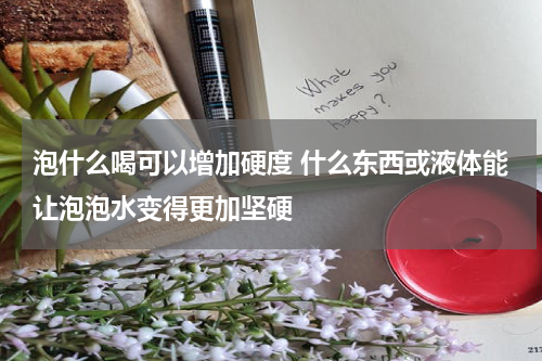 泡什么喝可以增加硬度 什么东西或液体能让泡泡水变得更加坚硬