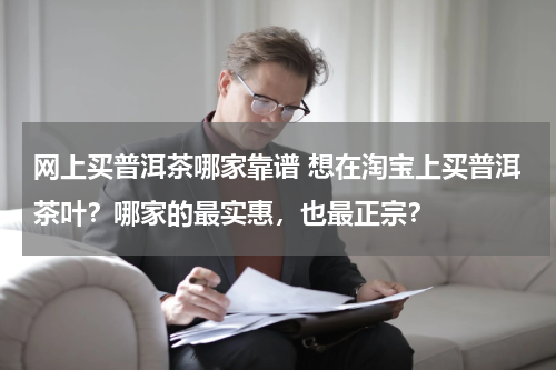 网上买普洱茶哪家靠谱 想在淘宝上买普洱茶叶？哪家的最实惠，也最正宗？