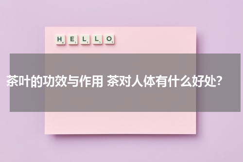 茶叶的功效与作用 茶对人体有什么好处？