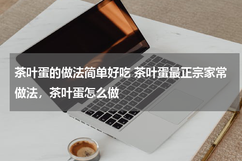茶叶蛋的做法简单好吃 茶叶蛋最正宗家常做法，茶叶蛋怎么做