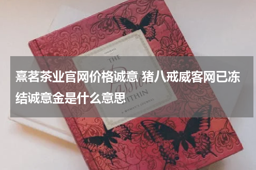 熹茗茶业官网价格诚意 猪八戒威客网已冻结诚意金是什么意思