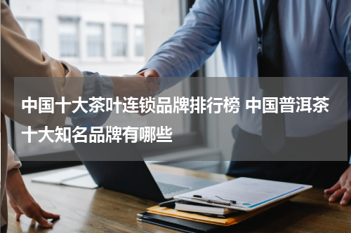 中国十大茶叶连锁品牌排行榜 中国普洱茶十大知名品牌有哪些