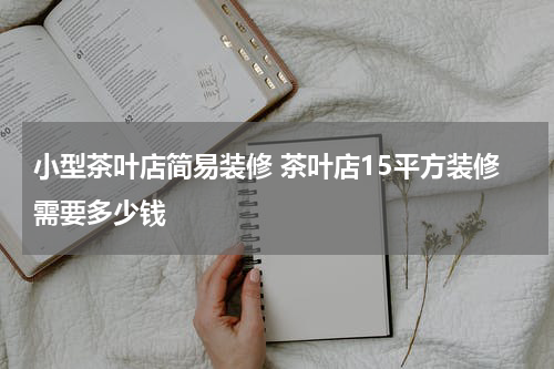 小型茶叶店简易装修 茶叶店15平方装修需要多少钱