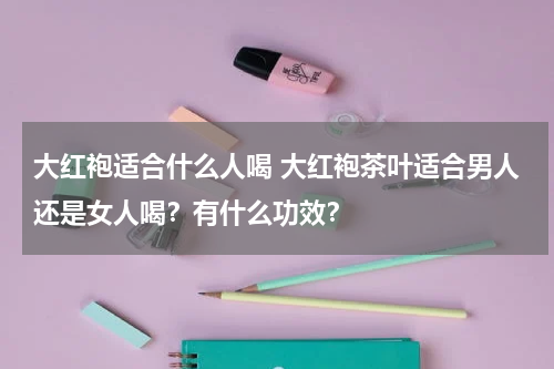 大红袍适合什么人喝 大红袍茶叶适合男人还是女人喝？有什么功效？