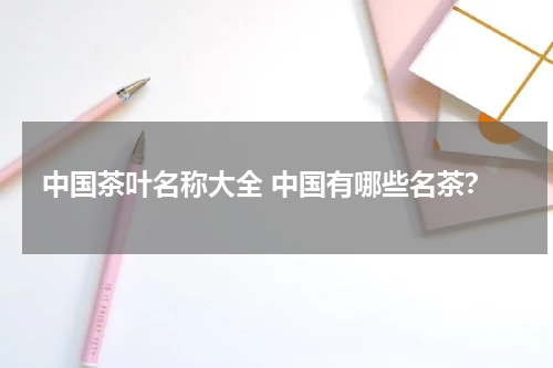 中国茶叶名称大全 中国有哪些名茶？