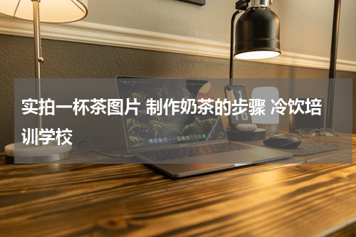 实拍一杯茶图片 制作奶茶的步骤 冷饮培训学校