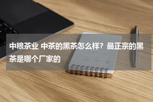 中粮茶业 中茶的黑茶怎么样？最正宗的黑茶是哪个厂家的