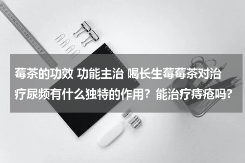 莓茶的功效 功能主治 喝长生莓莓茶对治疗尿频有什么独特的作用？能治疗痔疮吗?