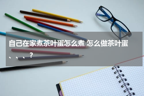 自己在家煮茶叶蛋怎么煮 怎么做茶叶蛋 、、、？
