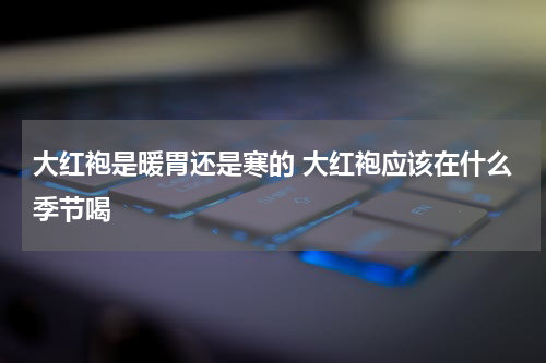 大红袍是暖胃还是寒的 大红袍应该在什么季节喝