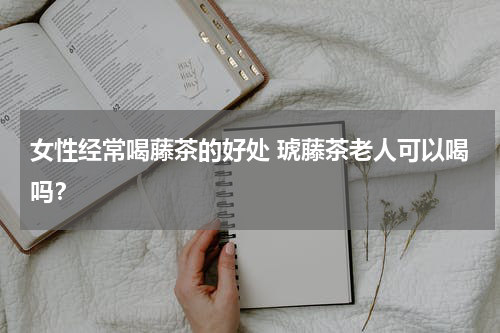 女性经常喝藤茶的好处 琥藤茶老人可以喝吗？
