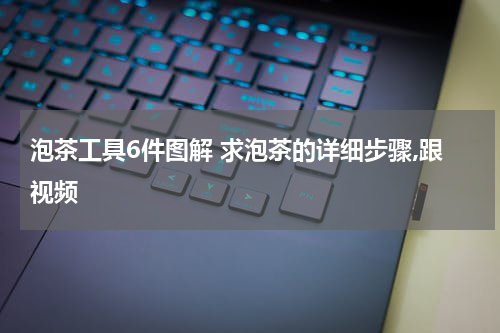 泡茶工具6件图解 求泡茶的详细步骤,跟视频