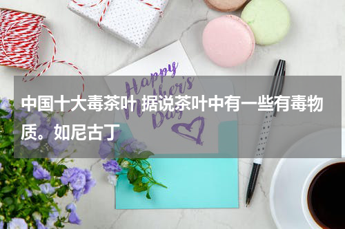 中国十大毒茶叶 据说茶叶中有一些有毒物质。如尼古丁