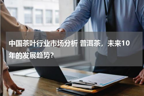 中国茶叶行业市场分析 普洱茶，未来10年的发展趋势？