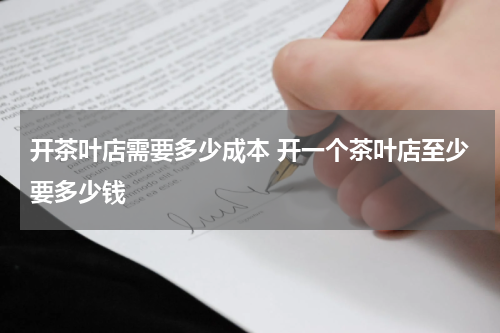 开茶叶店需要多少成本 开一个茶叶店至少要多少钱
