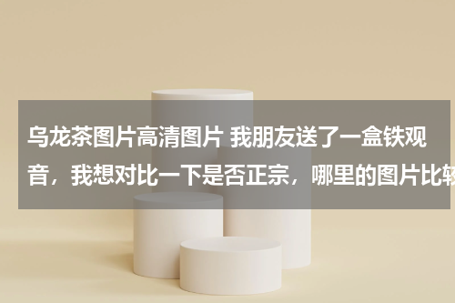 乌龙茶图片高清图片 我朋友送了一盒铁观音，我想对比一下是否正宗，哪里的图片比较清晰？