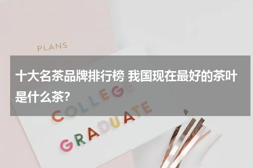 十大名茶品牌排行榜 我国现在最好的茶叶是什么茶？
