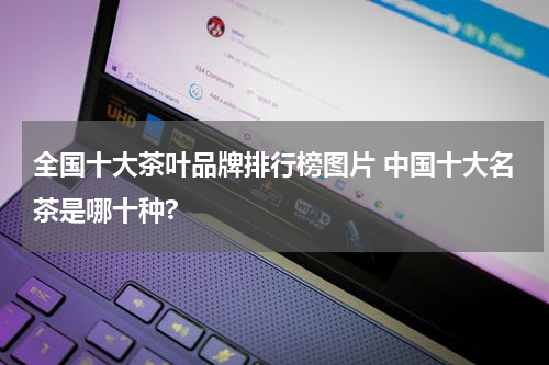 全国十大茶叶品牌排行榜图片 中国十大名茶是哪十种?