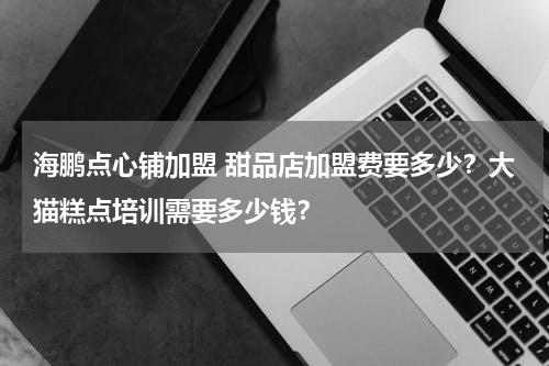 海鹏点心铺加盟 甜品店加盟费要多少？大猫糕点培训需要多少钱？