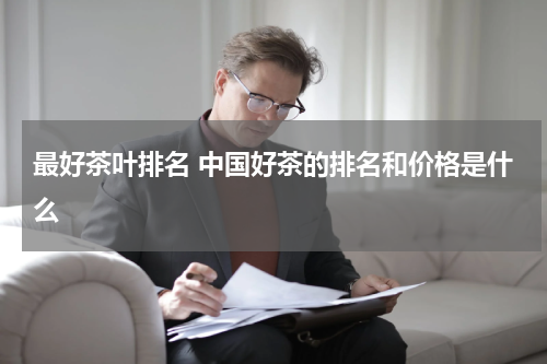 最好茶叶排名 中国好茶的排名和价格是什么