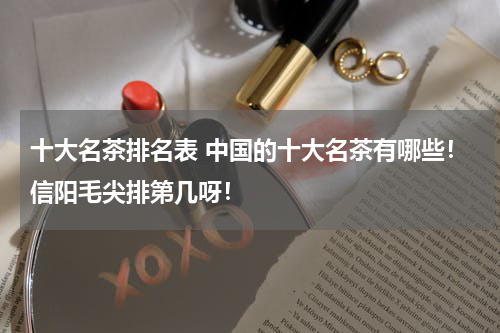 十大名茶排名表 中国的十大名茶有哪些！信阳毛尖排第几呀！