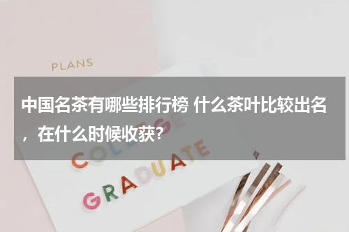 中国名茶有哪些排行榜 什么茶叶比较出名，在什么时候收获？