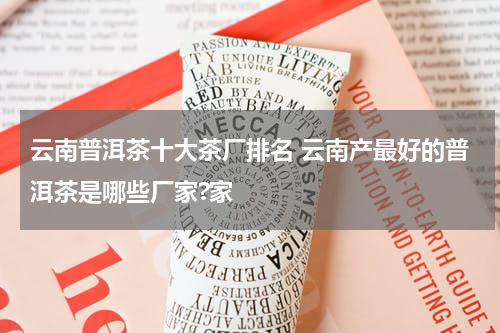 云南普洱茶十大茶厂排名 云南产最好的普洱茶是哪些厂家?家